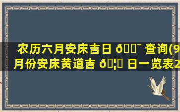 农历六月安床吉日 🐯 查询(9月份安床黄道吉 🦍 日一览表2021)